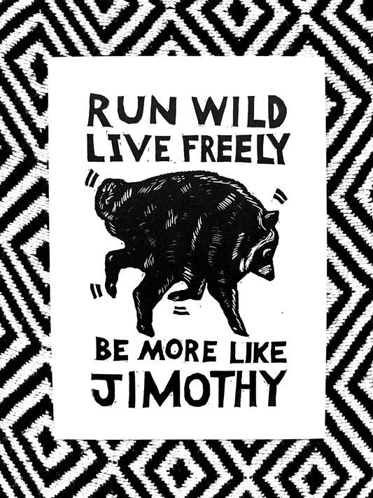 BE MORE LIKE JIMOTHY - Run Wild, Live Freely block print linocut woodcut
